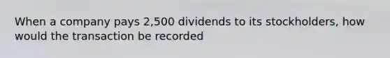 When a company pays 2,500 dividends to its stockholders, how would the transaction be recorded