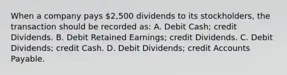 When a company pays 2,500 dividends to its stockholders, the transaction should be recorded as: A. Debit Cash; credit Dividends. B. Debit Retained Earnings; credit Dividends. C. Debit Dividends; credit Cash. D. Debit Dividends; credi<a href='https://www.questionai.com/knowledge/k7x83BRk9p-t-accounts' class='anchor-knowledge'>t accounts</a> Payable.