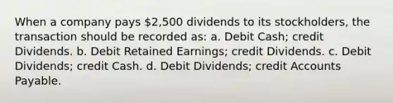 When a company pays 2,500 dividends to its stockholders, the transaction should be recorded as: a. Debit Cash; credit Dividends. b. Debit Retained Earnings; credit Dividends. c. Debit Dividends; credit Cash. d. Debit Dividends; credi<a href='https://www.questionai.com/knowledge/k7x83BRk9p-t-accounts' class='anchor-knowledge'>t accounts</a> Payable.