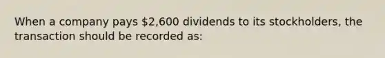 When a company pays 2,600 dividends to its stockholders, the transaction should be recorded as: