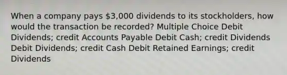 When a company pays 3,000 dividends to its stockholders, how would the transaction be recorded? Multiple Choice Debit Dividends; credit Accounts Payable Debit Cash; credit Dividends Debit Dividends; credit Cash Debit Retained Earnings; credit Dividends