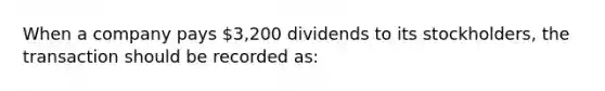 When a company pays 3,200 dividends to its stockholders, the transaction should be recorded as: