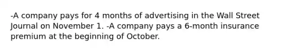 -A company pays for 4 months of advertising in the Wall Street Journal on November 1. -A company pays a 6-month insurance premium at the beginning of October.