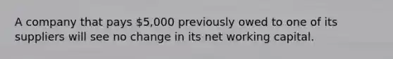 A company that pays 5,000 previously owed to one of its suppliers will see no change in its net working capital.