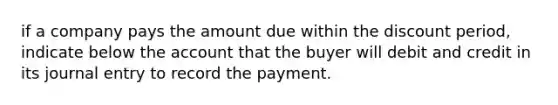 if a company pays the amount due within the discount period, indicate below the account that the buyer will debit and credit in its journal entry to record the payment.