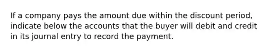 If a company pays the amount due within the discount period, indicate below the accounts that the buyer will debit and credit in its journal entry to record the payment.