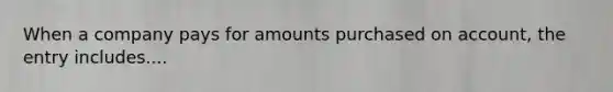 When a company pays for amounts purchased on account, the entry includes....