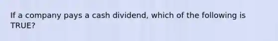 If a company pays a cash dividend, which of the following is TRUE?