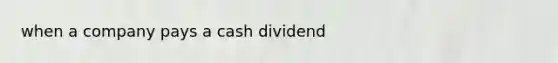 when a company pays a cash dividend