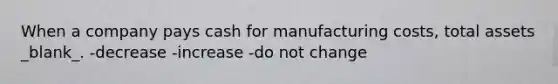 When a company pays cash for manufacturing costs, total assets _blank​_. -decrease -increase -do not change