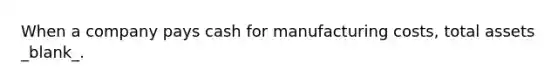 When a company pays cash for manufacturing costs, total assets _blank​_.