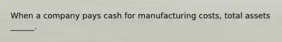 When a company pays cash for manufacturing costs, total assets ______.