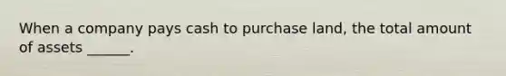 When a company pays cash to purchase land, the total amount of assets ______.