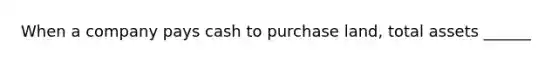 When a company pays cash to purchase land, total assets ______