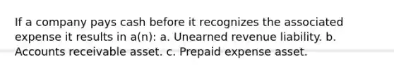 If a company pays cash before it recognizes the associated expense it results in a(n): a. Unearned revenue liability. b. Accounts receivable asset. c. Prepaid expense asset.