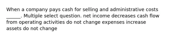 When a company pays cash for selling and administrative costs ______. Multiple select question. net income decreases cash flow from operating activities do not change expenses increase assets do not change