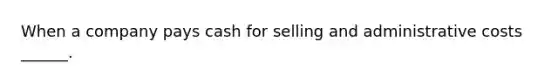 When a company pays cash for selling and administrative costs ______.