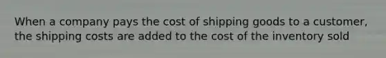 When a company pays the cost of shipping goods to a customer, the shipping costs are added to the cost of the inventory sold