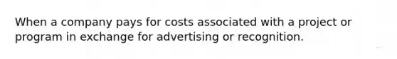 When a company pays for costs associated with a project or program in exchange for advertising or recognition.