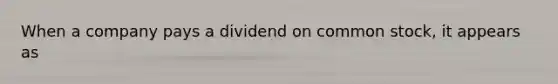 When a company pays a dividend on common stock, it appears as