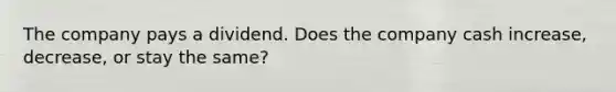 The company pays a dividend. Does the company cash increase, decrease, or stay the same?