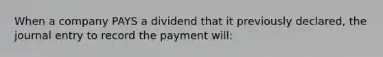 When a company PAYS a dividend that it previously declared, the journal entry to record the payment will: