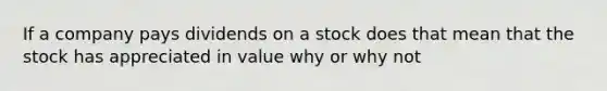 If a company pays dividends on a stock does that mean that the stock has appreciated in value why or why not