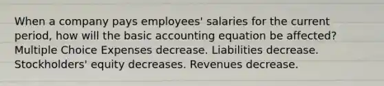 When a company pays employees' salaries for the current period, how will the basic accounting equation be affected? Multiple Choice Expenses decrease. Liabilities decrease. Stockholders' equity decreases. Revenues decrease.