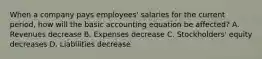 When a company pays employees' salaries for the current period, how will the basic accounting equation be affected? A. Revenues decrease B. Expenses decrease C. Stockholders' equity decreases D. Liabilities decrease