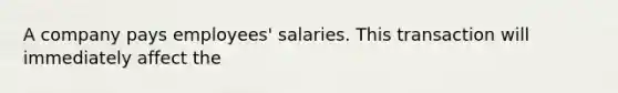 A company pays employees' salaries. This transaction will immediately affect the