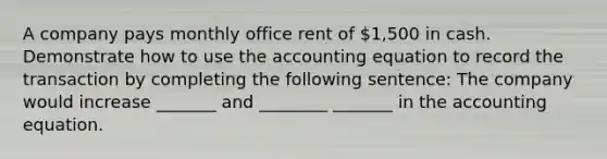 A company pays monthly office rent of 1,500 in cash. Demonstrate how to use the accounting equation to record the transaction by completing the following sentence: The company would increase _______ and ________ _______ in the accounting equation.