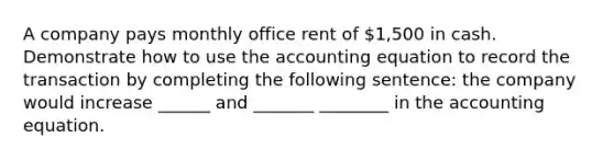 A company pays monthly office rent of 1,500 in cash. Demonstrate how to use the accounting equation to record the transaction by completing the following sentence: the company would increase ______ and _______ ________ in the accounting equation.