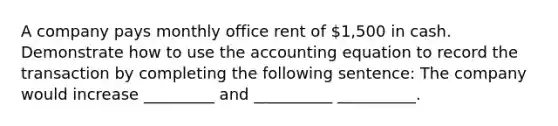 A company pays monthly office rent of 1,500 in cash. Demonstrate how to use the accounting equation to record the transaction by completing the following sentence: The company would increase _________ and __________ __________.