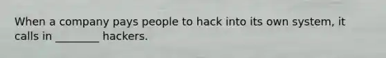 When a company pays people to hack into its own system, it calls in ________ hackers.