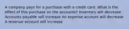 A company pays for a purchase with a credit card. What is the effect of this purchase on the accounts? Inventory will decrease Accounts payable will increase An expense account will decrease A revenue account will increase