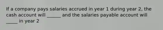 If a company pays salaries accrued in year 1 during year 2, the cash account will ______ and the salaries payable account will _____ in year 2