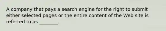 A company that pays a search engine for the right to submit either selected pages or the entire content of the Web site is referred to as ________.