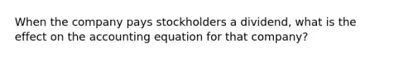 When the company pays stockholders a dividend, what is the effect on <a href='https://www.questionai.com/knowledge/k7UJ6J5ODQ-the-accounting-equation' class='anchor-knowledge'>the accounting equation</a> for that company?