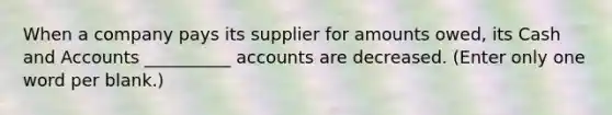 When a company pays its supplier for amounts owed, its Cash and Accounts __________ accounts are decreased. (Enter only one word per blank.)