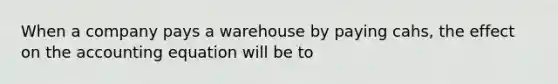 When a company pays a warehouse by paying cahs, the effect on the accounting equation will be to