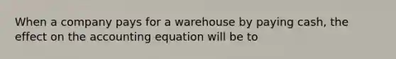 When a company pays for a warehouse by paying cash, the effect on <a href='https://www.questionai.com/knowledge/k7UJ6J5ODQ-the-accounting-equation' class='anchor-knowledge'>the accounting equation</a> will be to