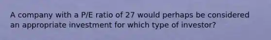 A company with a P/E ratio of 27 would perhaps be considered an appropriate investment for which type of investor?