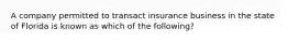 A company permitted to transact insurance business in the state of Florida is known as which of the following?