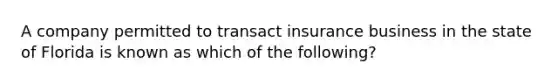 A company permitted to transact insurance business in the state of Florida is known as which of the following?