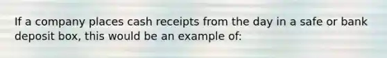 If a company places cash receipts from the day in a safe or bank deposit box, this would be an example of: