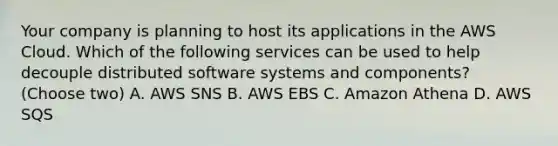 Your company is planning to host its applications in the AWS Cloud. Which of the following services can be used to help decouple distributed software systems and components? (Choose two) A. AWS SNS B. AWS EBS C. Amazon Athena D. AWS SQS