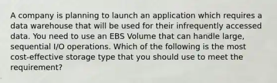 A company is planning to launch an application which requires a data warehouse that will be used for their infrequently accessed data. You need to use an EBS Volume that can handle large, sequential I/O operations. Which of the following is the most cost-effective storage type that you should use to meet the requirement?