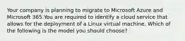 Your company is planning to migrate to Microsoft Azure and Microsoft 365.You are required to identify a cloud service that allows for the deployment of a Linux virtual machine. Which of the following is the model you should choose?