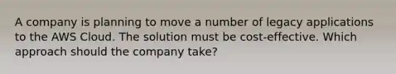 A company is planning to move a number of legacy applications to the AWS Cloud. The solution must be cost-effective. Which approach should the company take?