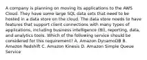 A company is planning on moving its applications to the AWS Cloud. They have some large SQL data sets that need to be hosted in a data store on the cloud. The data store needs to have features that support client connections with many types of applications, including business intelligence (BI), reporting, data, and analytics tools. Which of the following service should be considered for this requirement? A. Amazon DynamoDB B. Amazon Redshift C. Amazon Kinesis D. Amazon Simple Queue Service